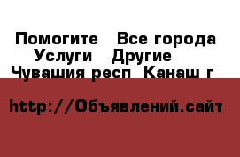 Помогите - Все города Услуги » Другие   . Чувашия респ.,Канаш г.